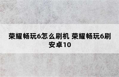 荣耀畅玩6怎么刷机 荣耀畅玩6刷安卓10